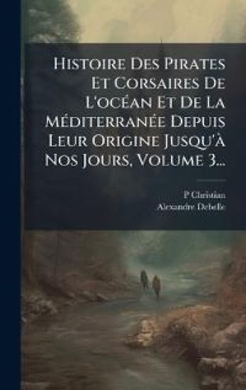 Histoire Des Pirates Et Corsaires De L'ocÃ(c)an Et De La MÃ(c)diterranÃ(c)e Depuis Leur Origine Jusqu'Ã Nos Jours, Volume 3...