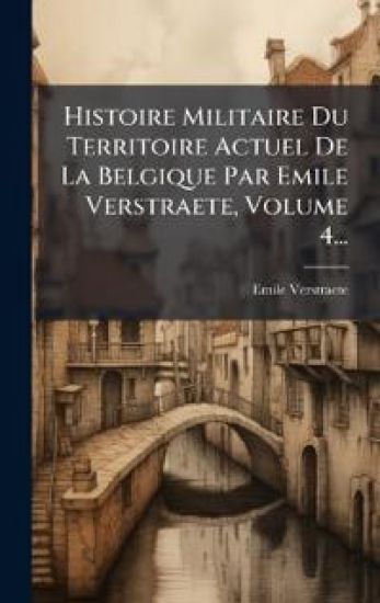 Histoire Militaire Du Territoire Actuel De La Belgique Par Emile Verstraete, Volume 4...