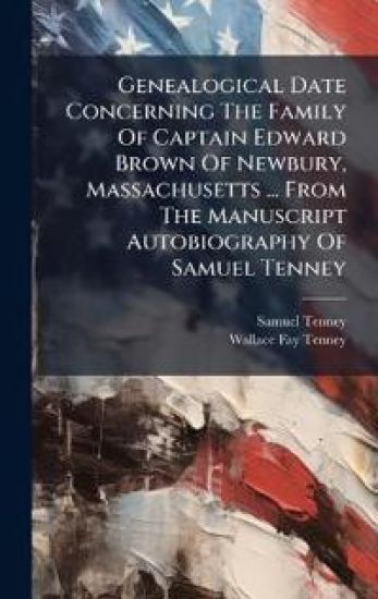 Genealogical Date Concerning The Family Of Captain Edward Brown Of Newbury, Massachusetts ... From The Manuscript Autobiography Of Samuel Tenney