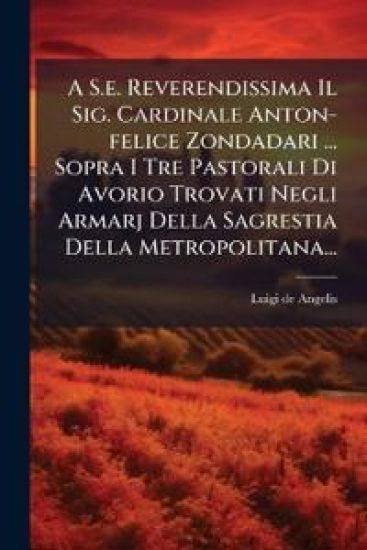A S.e. Reverendissima Il Sig. Cardinale Anton-felice Zondadari ... Sopra I Tre Pastorali Di Avorio Trovati Negli Armarj Della Sagrestia Della Metropolitana...