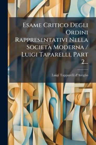 Esame Critico Degli Ordini Rappresentativi Nella SocietÃ Moderna / Luigi Taparelli, Part 2...