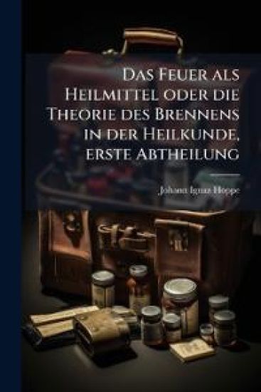 Das Feuer als Heilmittel oder die Theorie des Brennens in der Heilkunde, erste Abtheilung