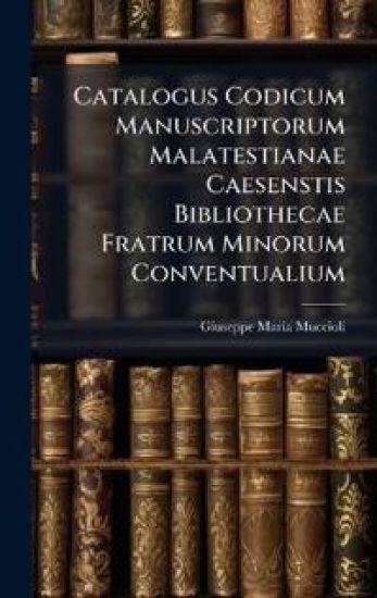 Catalogus Codicum Manuscriptorum Malatestianae Caesenstis Bibliothecae Fratrum Minorum Conventualium