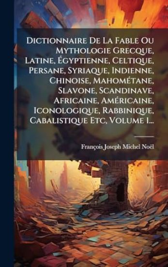 Dictionnaire De La Fable Ou Mythologie Grecque, Latine, Ã?gyptienne, Celtique, Persane, Syriaque, Indienne, Chinoise, MahomÃ(c)tane, Slavone, Scandinave, Africaine, AmÃ(c)ricaine, Iconologique, Rabbinique, Cabalistique Etc, Volume 1...