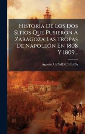 Historia De Los Dos Sitios Que Pusieron A Zaragoza Las Tropas De NapoleÃ3n En 1808 Y 1809...