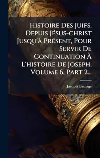 Histoire Des Juifs, Depuis JÃ(c)sus-christ Jusqu'Ã PrÃ(c)sent, Pour Servir De Continuation Ã? L'histoire De Joseph, Volume 6, Part 2...