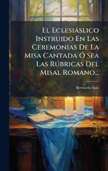 El Eclesiàslico Instruido En Las Ceremonias De La Misa Cantada Ã" Sea Las RÃ°bricas Del Misal Romano...
