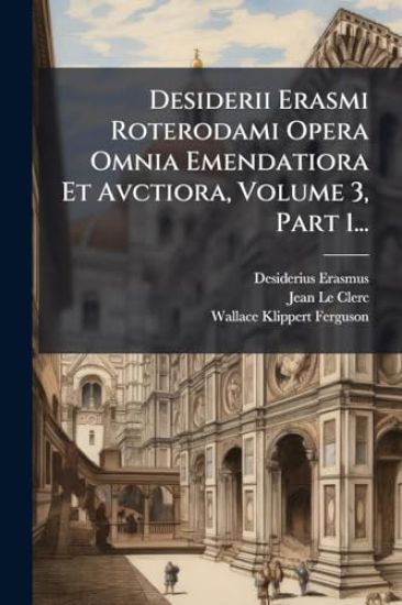 Desiderii Erasmi Roterodami Opera Omnia Emendatiora Et Avctiora, Volume 3, Part 1...