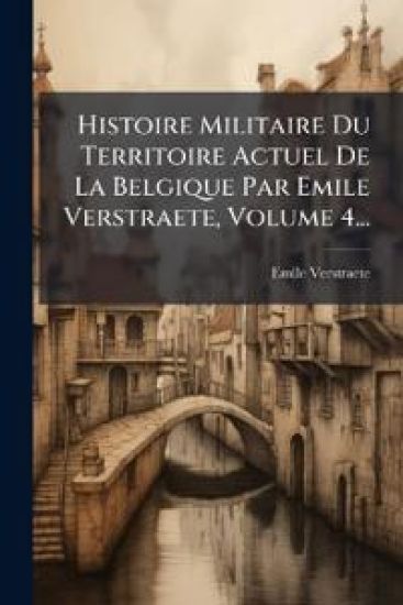 Histoire Militaire Du Territoire Actuel De La Belgique Par Emile Verstraete, Volume 4...