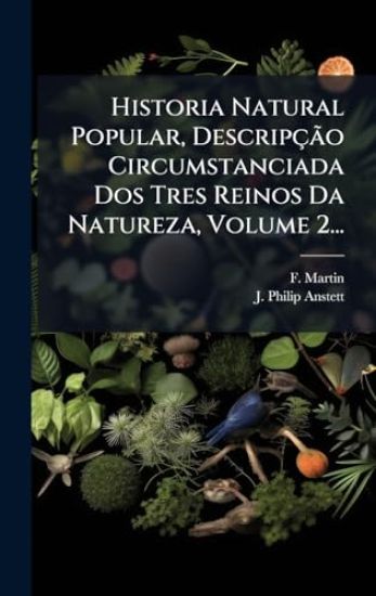 Historia Natural Popular, DescripçÃ£o Circumstanciada Dos Tres Reinos Da Natureza, Volume 2...