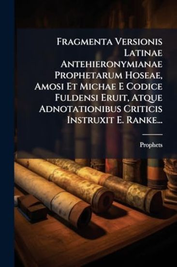 Fragmenta Versionis Latinae Antehieronymianae Prophetarum Hoseae, Amosi Et Michae E Codice Fuldensi Eruit, Atque Adnotationibus Criticis Instruxit E. Ranke...