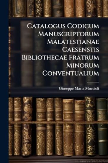 Catalogus Codicum Manuscriptorum Malatestianae Caesenstis Bibliothecae Fratrum Minorum Conventualium