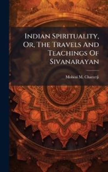 Indian Spirituality, Or, The Travels And Teachings Of Sivanarayan