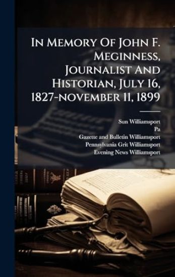 In Memory Of John F. Meginness, Journalist And Historian, July 16, 1827-november 11, 1899