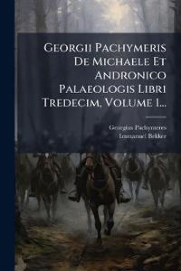 Georgii Pachymeris De Michaele Et Andronico Palaeologis Libri Tredecim, Volume 1...