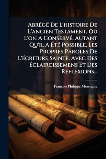 AbrÃ(c)gÃ(c) De L'histoire De L'ancien Testament, OÃ¹ L'on A ConservÃ(c), Autant Qu'il A Ã?tÃ(c) Possible, Les Propres Paroles De L'Ã(c)criture Sainte, Avec Des Ã?claircissemens Et Des RÃ(c)flexions...
