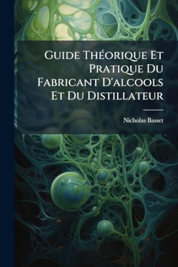Guide ThÃ(c)orique Et Pratique Du Fabricant D'alcools Et Du Distillateur