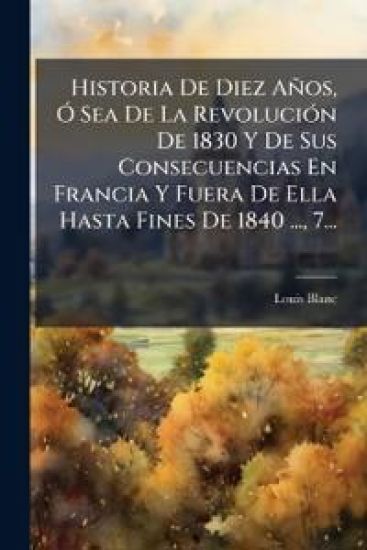 Historia De Diez Años, Ã" Sea De La RevoluciÃ3n De 1830 Y De Sus Consecuencias En Francia Y Fuera De Ella Hasta Fines De 1840 ..., 7...