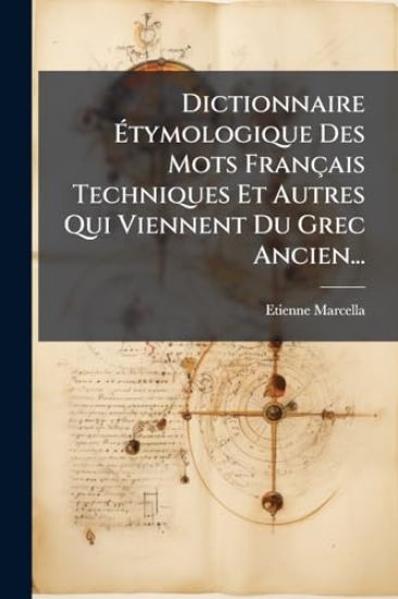 Dictionnaire Ã?tymologique Des Mots Français Techniques Et Autres Qui Viennent Du Grec Ancien...