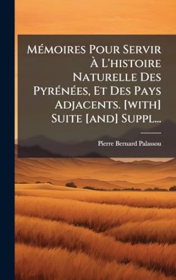 MÃ(c)moires Pour Servir Ã? L'histoire Naturelle Des PyrÃ(c)nÃ(c)es, Et Des Pays Adjacents. [with] Suite [and] Suppl...