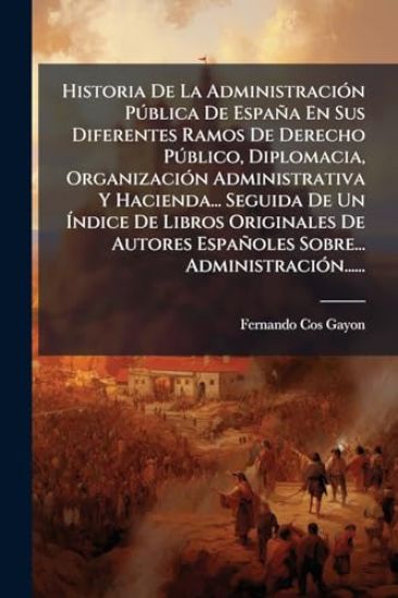 Historia De La AdministraciÃ3n PÃ°blica De España En Sus Diferentes Ramos De Derecho PÃ°blico, Diplomacia, OrganizaciÃ3n Administrativa Y Hacienda...