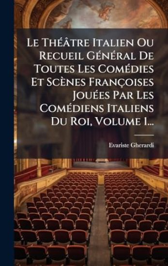 Le ThÃ(c)âtre Italien Ou Recueil GÃ(c)nÃ(c)ral De Toutes Les ComÃ(c)dies Et Scènes Françoises JouÃ(c)es Par Les ComÃ(c)diens Italiens Du Roi, Volume 1...