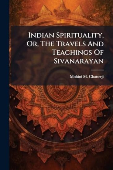 Indian Spirituality, Or, The Travels And Teachings Of Sivanarayan