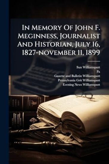 In Memory Of John F. Meginness, Journalist And Historian, July 16, 1827-november 11, 1899