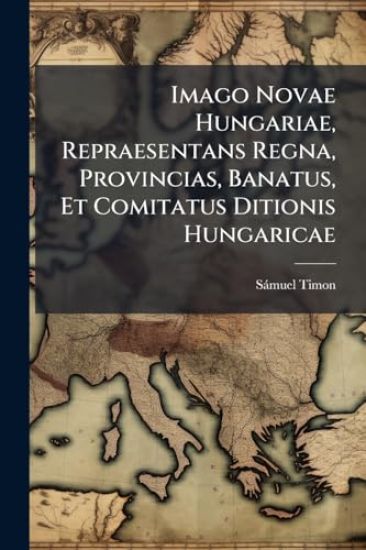 Imago Novae Hungariae, Repraesentans Regna, Provincias, Banatus, Et Comitatus Ditionis Hungaricae