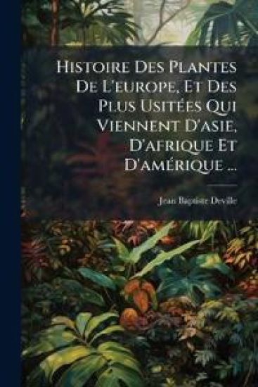 Histoire Des Plantes De L'europe, Et Des Plus UsitÃ(c)es Qui Viennent D'asie, D'afrique Et D'amÃ(c)rique ...