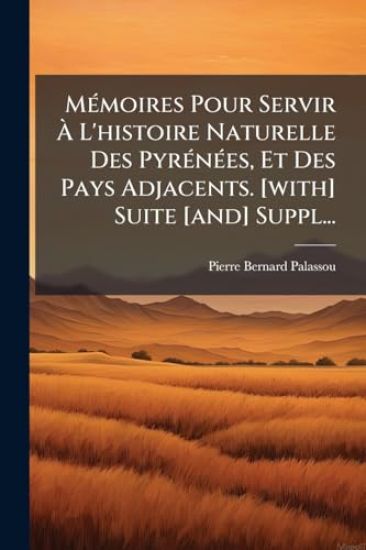 MÃ(c)moires Pour Servir Ã? L'histoire Naturelle Des PyrÃ(c)nÃ(c)es, Et Des Pays Adjacents. [with] Suite [and] Suppl...