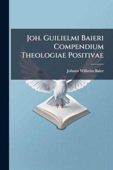 Joh. Guilielmi Baieri Compendium Theologiae Positivae