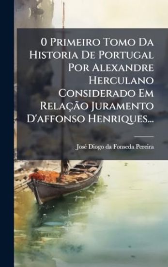 0 Primeiro Tomo Da Historia De Portugal Por Alexandre Herculano Considerado Em RelaçÃ£o Juramento D'affonso Henriques...