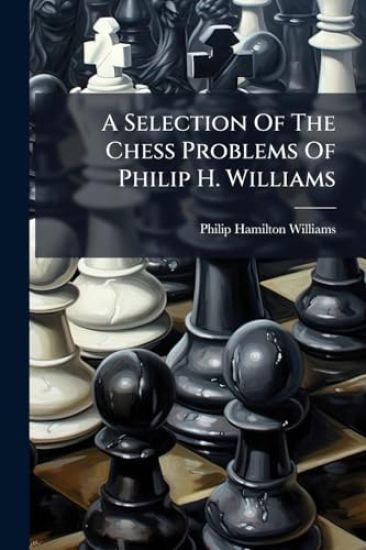A Selection Of The Chess Problems Of Philip H. Williams