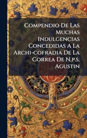 Compendio De Las Muchas Indulgencias Concedidas A La Archi-cofradia De La Correa De N.p.s. Agustin