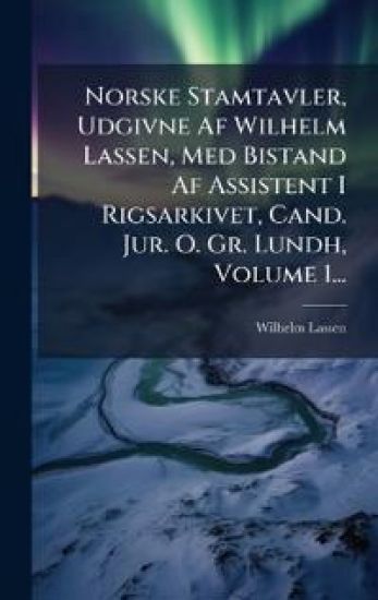 Norske Stamtavler, Udgivne Af Wilhelm Lassen, Med Bistand Af Assistent I Rigsarkivet, Cand. Jur. O. Gr. Lundh, Volume 1...