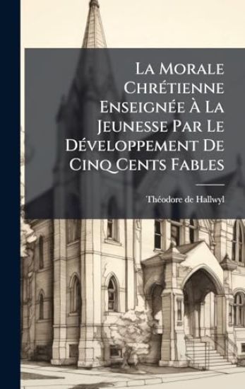La Morale ChrÃ(c)tienne EnseignÃ(c)e Ã? La Jeunesse Par Le DÃ(c)veloppement De Cinq Cents Fables