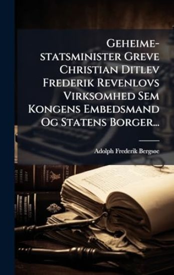 Geheime-statsminister Greve Christian Ditlev Frederik Revenlovs Virksomhed Sem Kongens Embedsmand Og Statens Borger...