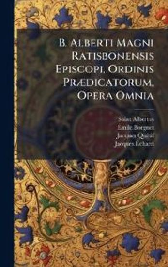 B. Alberti Magni Ratisbonensis Episcopi, Ordinis PrÃ]dicatorum, Opera Omnia
