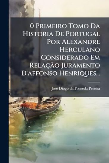 0 Primeiro Tomo Da Historia De Portugal Por Alexandre Herculano Considerado Em RelaçÃ£o Juramento D'affonso Henriques...
