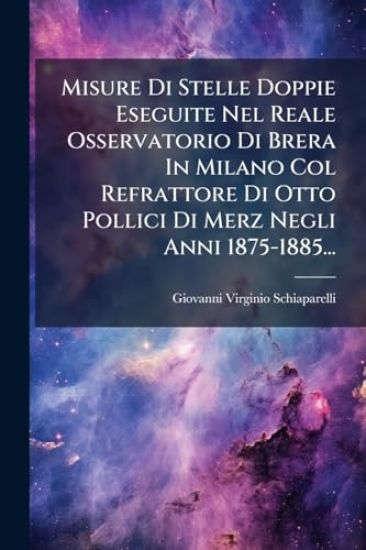 Misure Di Stelle Doppie Eseguite Nel Reale Osservatorio Di Brera In Milano Col Refrattore Di Otto Pollici Di Merz Negli Anni 1875-1885...