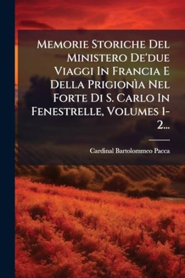 Memorie Storiche Del Ministero De'due Viaggi In Francia E Della PrigionÃ¬a Nel Forte Di S. Carlo In Fenestrelle, Volumes 1-2...