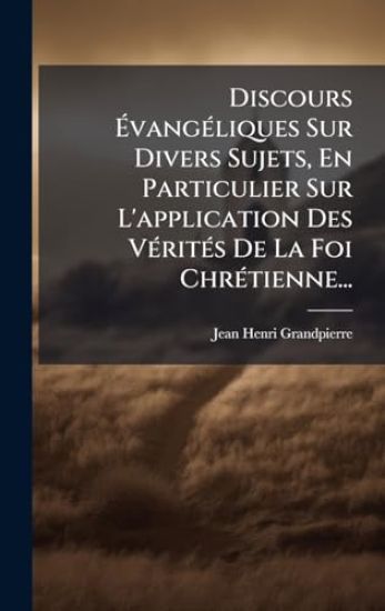 Discours Ã?vangÃ(c)liques Sur Divers Sujets, En Particulier Sur L'application Des VÃ(c)ritÃ(c)s De La Foi ChrÃ(c)tienne...