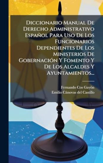 Diccionario Manual De Derecho Administrativo Español Para Uso De Los Funcionarios Dependientes De Los Ministerios De GobernaciÃ3n Y Fomento Y De Los Alcaldes Y Ayuntamientos...