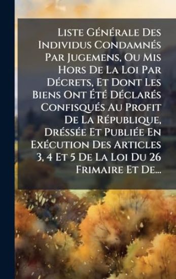 Liste GÃ(c)nÃ(c)rale Des Individus CondamnÃ(c)s Par Jugemens, Ou Mis Hors De La Loi Par DÃ(c)crets, Et Dont Les Biens Ont ÃtÃ(c) DÃ(c)clarÃ(c)s