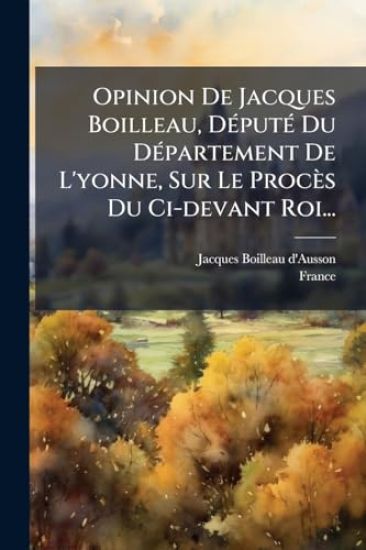 Opinion De Jacques Boilleau, DÃ(c)putÃ(c) Du DÃ(c)partement De L'yonne, Sur Le Procès Du Ci-devant Roi...