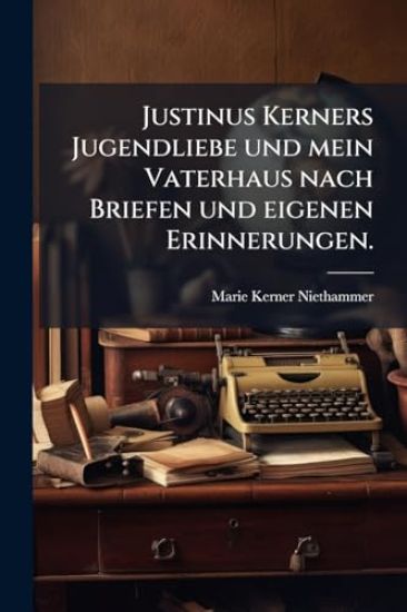 Justinus Kerners Jugendliebe und mein Vaterhaus nach Briefen und eigenen Erinnerungen.