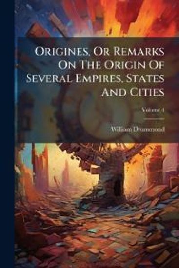 Origines, Or Remarks On The Origin Of Several Empires, States And Cities