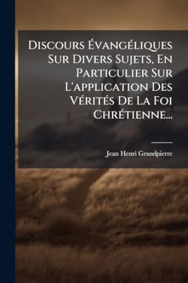 Discours ÃvangÃ(c)liques Sur Divers Sujets, En Particulier Sur L'application Des VÃ(c)ritÃ(c)s De La Foi ChrÃ(c)tienne...
