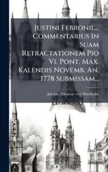 Justini Febronii, ... Commentarius In Suam Retractationem Pio Vi. Pont. Max. Kalendis Novemb. An. 1778 Submissam...